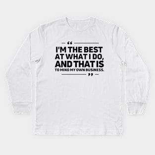 I'm the best at what I do, and that is to mind my own business. Kids Long Sleeve T-Shirt